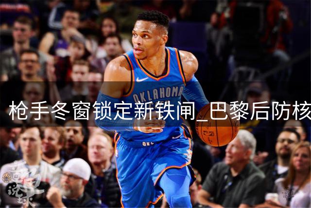 枪手冬窗锁定新铁闸 巴黎后防核心引英超双雄竞逐